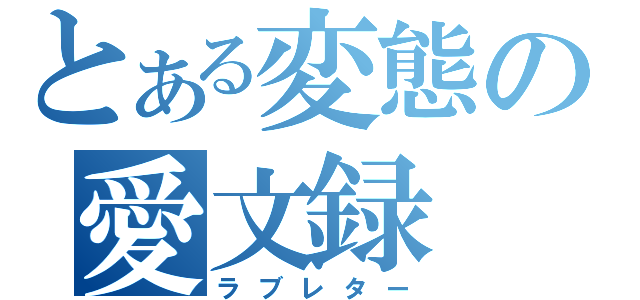 とある変態の愛文録（ラブレター）