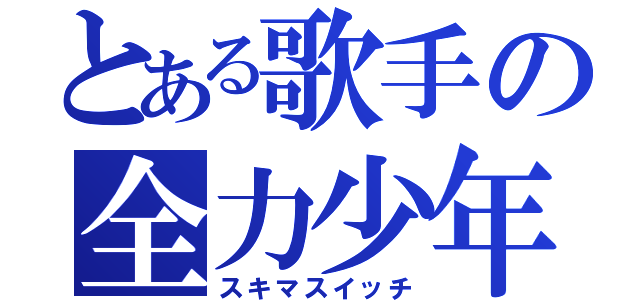 とある歌手の全力少年（スキマスイッチ）