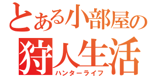 とある小部屋の狩人生活（ハンターライフ）