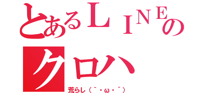 とあるＬＩＮＥのクロハ（荒らし（｀・ω・´））