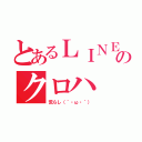 とあるＬＩＮＥのクロハ（荒らし（｀・ω・´））