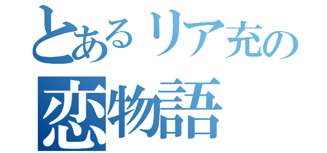 とあるリア充の恋物語（）