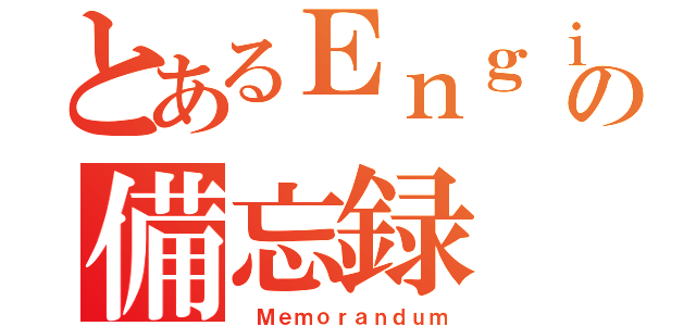 とあるＥｎｇｉｎｅｅｒの備忘録（ Ｍｅｍｏｒａｎｄｕｍ）