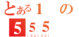 とある１の５５５（１３２１３２１）