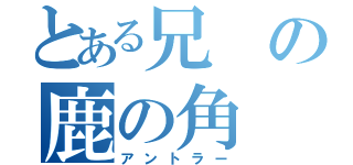 とある兄の鹿の角（アントラー）