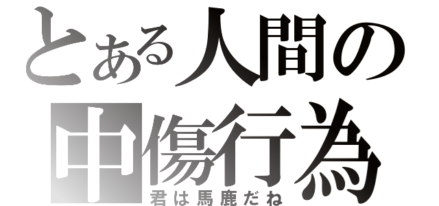 とある人間の中傷行為（君は馬鹿だね）