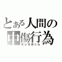 とある人間の中傷行為（君は馬鹿だね）