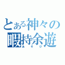 とある神々の暇持余遊（あそび）