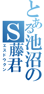 とある池沼のＳ藤君（エスドウクン）