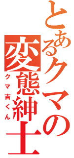 とあるクマの変態紳士（クマ吉くん）