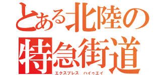 とある北陸の特急街道（エクスプレス ハイゥエイ）