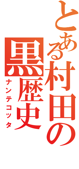 とある村田の黒歴史（ナンテコッタ）