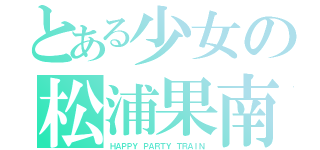 とある少女の松浦果南（ＨＡＰＰＹ ＰＡＲＴＹ ＴＲＡＩＮ）