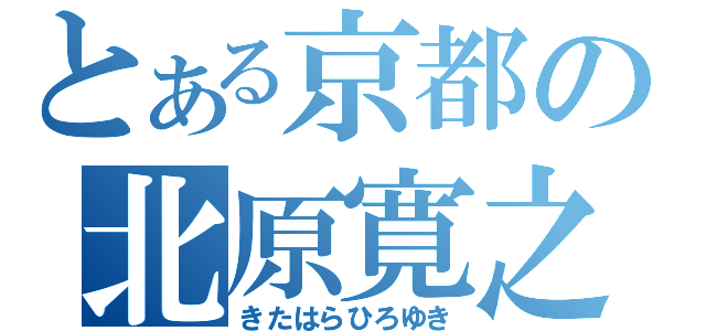 とある京都の北原寛之（きたはらひろゆき）