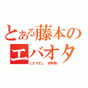 とある藤本のエバオタク（ＬＥＶＥＬ 初号機）