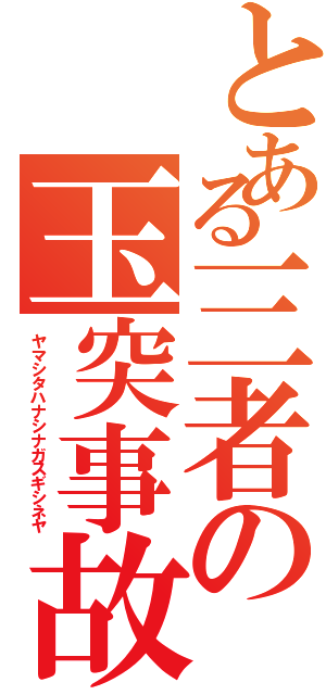 とある三者の玉突事故（ヤマシタハナシナガスギシネヤ）