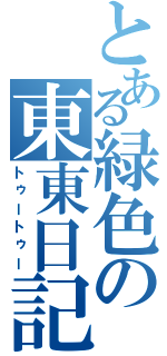 とある緑色の東東日記（トゥートゥー）