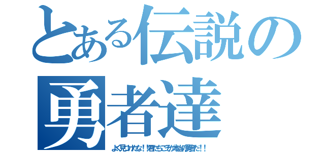 とある伝説の勇者達（よく見つけたな！！君たちこそが本当の勇者だ！！）