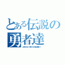 とある伝説の勇者達（よく見つけたな！！君たちこそが本当の勇者だ！！）