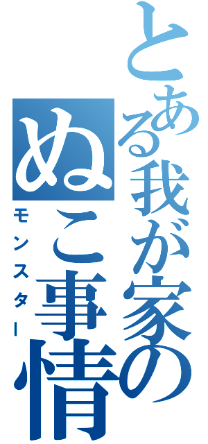 とある我が家のぬこ事情（モンスター）