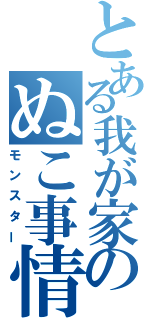 とある我が家のぬこ事情（モンスター）