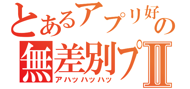 とあるアプリ好きの無差別プレイⅡ（アハッハッハッ）