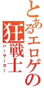 とあるエロゲの狂戦士（バーサーカー）