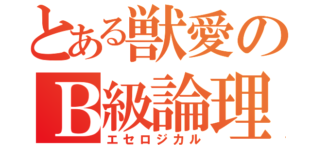 とある獣愛のＢ級論理（エセロジカル）