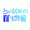 とある居候の自宅警備員（ニート）