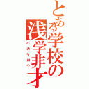 とある学校の浅学非才（バカヤロウ）