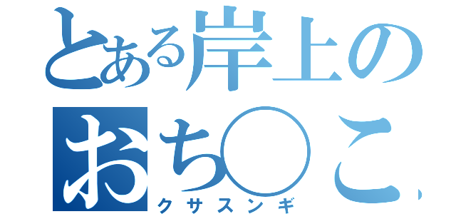 とある岸上のおち◯こ（クサスンギ）