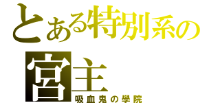 とある特別系の宮主（吸血鬼の學院）