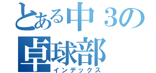 とある中３の卓球部（インデックス）