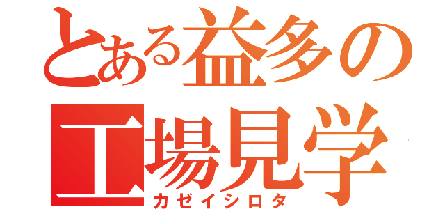 とある益多の工場見学（カゼイシロタ）