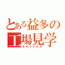 とある益多の工場見学（カゼイシロタ）