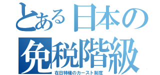 とある日本の免税階級（在日特権のカースト制度）