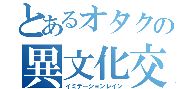 とあるオタクの異文化交流（イミテーションレイン）