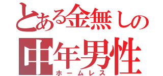 とある金無しの中年男性（ホームレス）