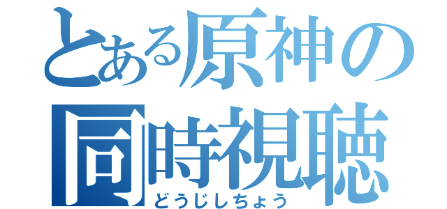 とある原神の同時視聴（どうじしちょう）