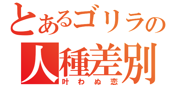 とあるゴリラの人種差別（叶わぬ恋）