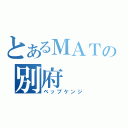 とあるＭＡＴの別府（ベップケンジ）