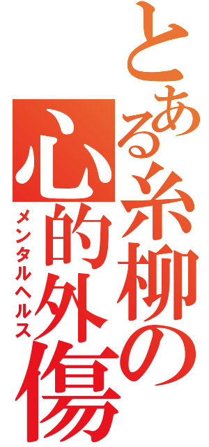 とある糸柳の心的外傷（メンタルヘルス）