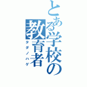 とある学校の教育者（タダノハゲ）