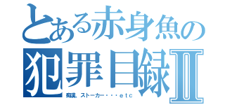 とある赤身魚の犯罪目録Ⅱ（痴漢、ストーカー・・・ｅｔｃ）