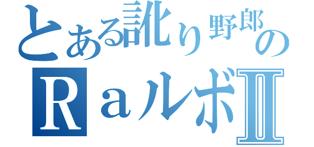 とある訛り野郎のＲａルボぐⅡ（）