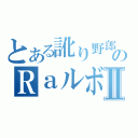 とある訛り野郎のＲａルボぐⅡ（）