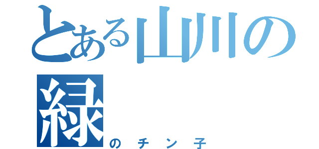 とある山川の緑（のチン子）