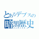 とあるデブスの暗黒歴史（インデックス）