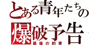 とある青年たちの爆破予告（最後の約束）