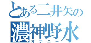 とある二井矢の濃神野水（オナニー）